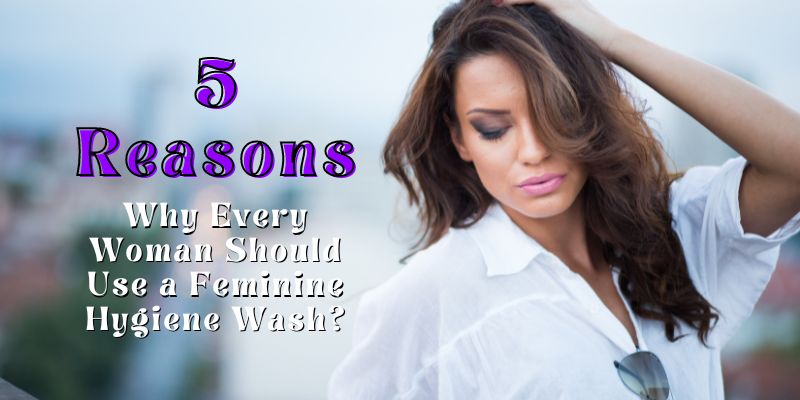 5 Reasons Why Every Woman Should Use a Feminine Hygiene Wash