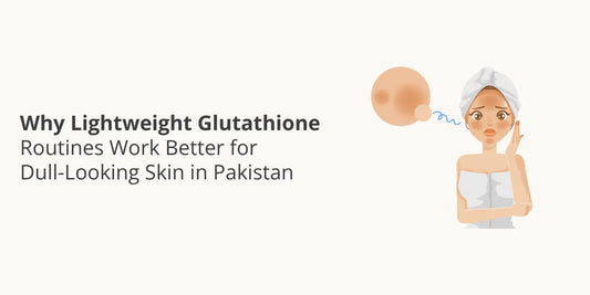 Why Lightweight Glutathione Routines Work Better for Dull-Looking Skin in Pakistan