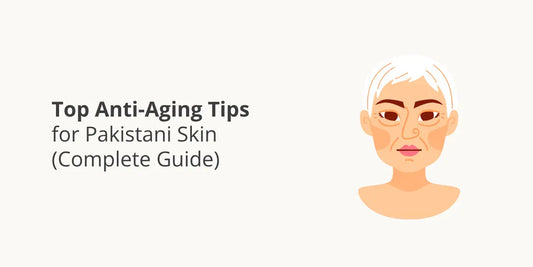 Top Anti-Aging Tips for Pakistani Skin (Complete Guide)