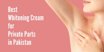 Best Whitening Cream for Private Parts in Pakistan