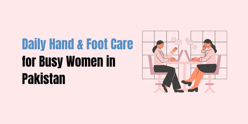 Daily Hand & Foot Care for Busy Women in Pakistan