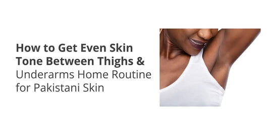 How to Get Even Skin Tone Between Thighs & Underarms — Home Routine for Pakistani Skin