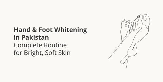 Hand & Foot Whitening in Pakistan — Complete Routine for Bright, Soft Skin