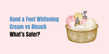 Hand & Foot Whitening Cream vs Bleach — What’s Safer?