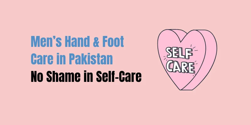 Men’s Hand & Foot Care in Pakistan – No Shame in Self-Care