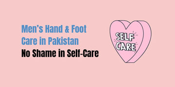 Men’s Hand & Foot Care in Pakistan – No Shame in Self-Care