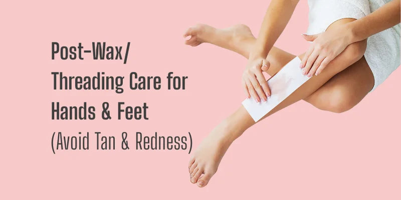 Post-Wax/Threading Care for Hands & Feet (Avoid Tan & Redness)