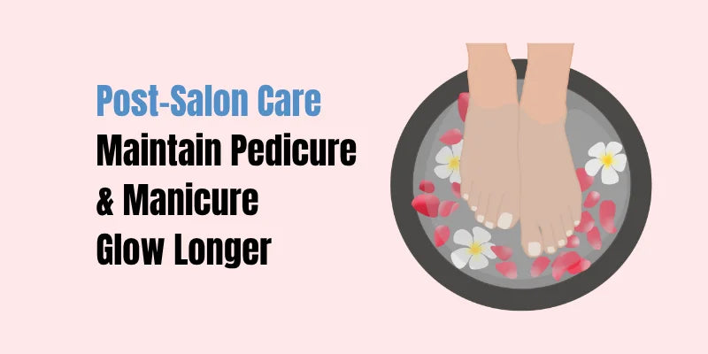 Post-Salon Care: Maintain Pedicure & Manicure Glow Longer
