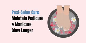 Post-Salon Care: Maintain Pedicure & Manicure Glow Longer